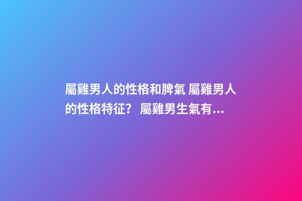 屬雞男人的性格和脾氣 屬雞男人的性格特征？ 屬雞男生氣有哪些表現(xiàn) 屬雞男生氣了怎么哄-第1張-觀點(diǎn)-玄機(jī)派
